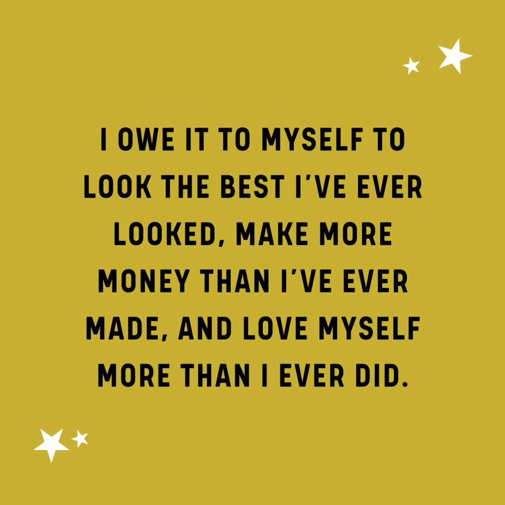 quote - i owe it to myself to look the best I've ever looked, make more money that I've ever made, and love myself more than I ever did.